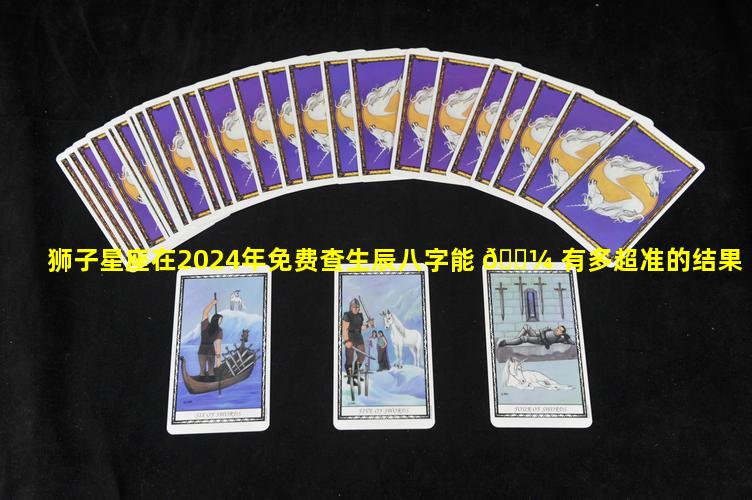 狮子星座在2024年免费查生辰八字能 🌼 有多超准的结果